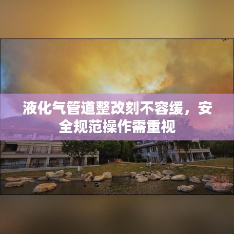 液化氣管道整改刻不容緩，安全規(guī)范操作需重視