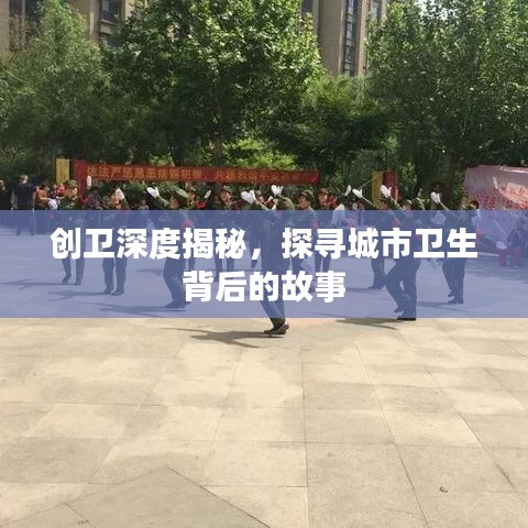 創(chuàng)衛(wèi)深度揭秘，探尋城市衛(wèi)生背后的故事