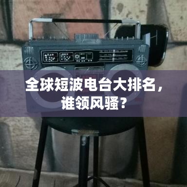 全球短波電臺(tái)大排名，誰(shuí)領(lǐng)風(fēng)騷？