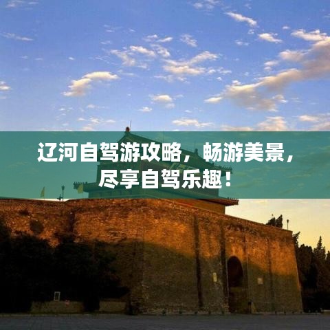 遼河自駕游攻略，暢游美景，盡享自駕樂(lè)趣！