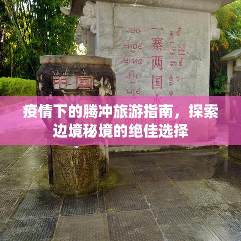 疫情下的騰沖旅游指南，探索邊境秘境的絕佳選擇