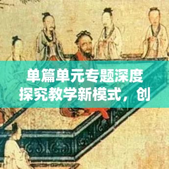 單篇單元專題深度探究教學(xué)新模式，創(chuàng)新教學(xué)方法，提升教育質(zhì)量