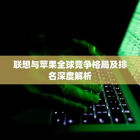 聯(lián)想與蘋(píng)果全球競(jìng)爭(zhēng)格局及排名深度解析