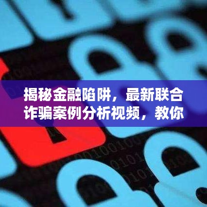 揭秘金融陷阱，最新聯(lián)合詐騙案例分析視頻，教你如何防范金融詐騙風(fēng)險