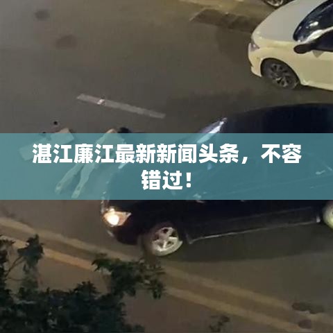 湛江廉江最新新聞?lì)^條，不容錯(cuò)過！