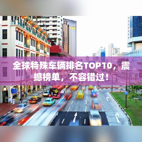 全球特殊車輛排名TOP10，震撼榜單，不容錯過！