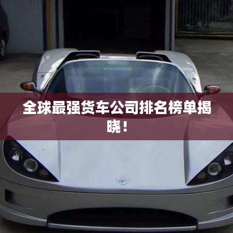 全球最強(qiáng)貨車公司排名榜單揭曉！