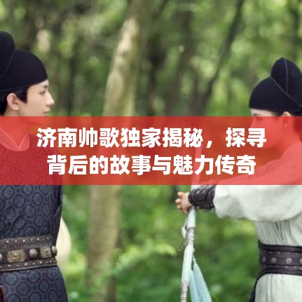 濟南帥歌獨家揭秘，探尋背后的故事與魅力傳奇