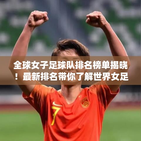 全球女子足球隊(duì)排名榜單揭曉！最新排名帶你了解世界女足格局
