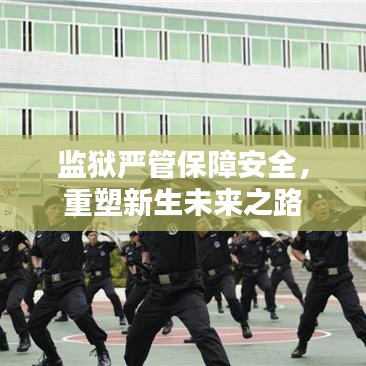 監(jiān)獄嚴(yán)管保障安全，重塑新生未來(lái)之路