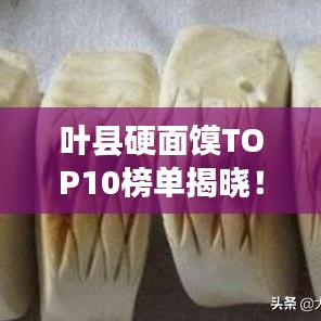 葉縣硬面饃TOP10榜單揭曉！