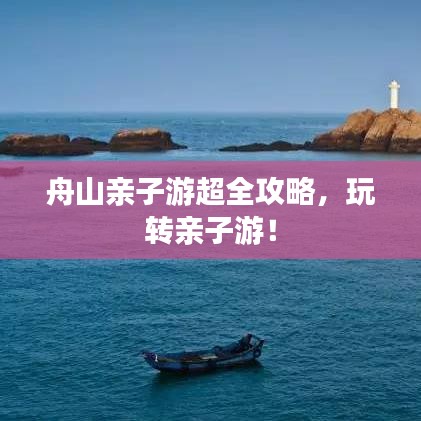 舟山親子游超全攻略，玩轉(zhuǎn)親子游！