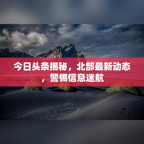 今日頭條揭秘，北部最新動(dòng)態(tài)，警惕信息迷航