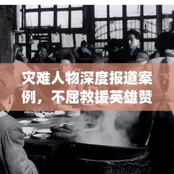 災(zāi)難人物深度報(bào)道案例，不屈救援英雄贊歌