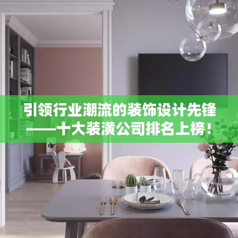 引領(lǐng)行業(yè)潮流的裝飾設(shè)計(jì)先鋒——十大裝潢公司排名上榜！