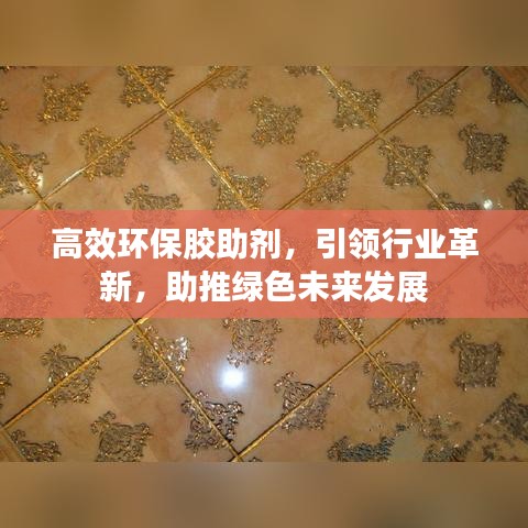 高效環(huán)保膠助劑，引領行業(yè)革新，助推綠色未來發(fā)展