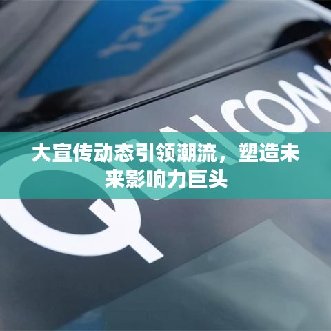 大宣傳動態(tài)引領(lǐng)潮流，塑造未來影響力巨頭