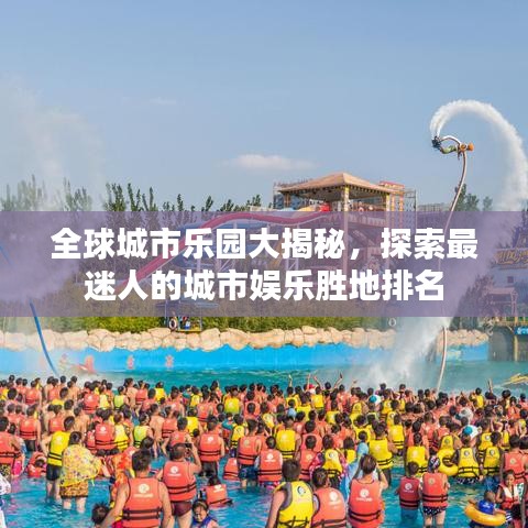 全球城市樂園大揭秘，探索最迷人的城市娛樂勝地排名