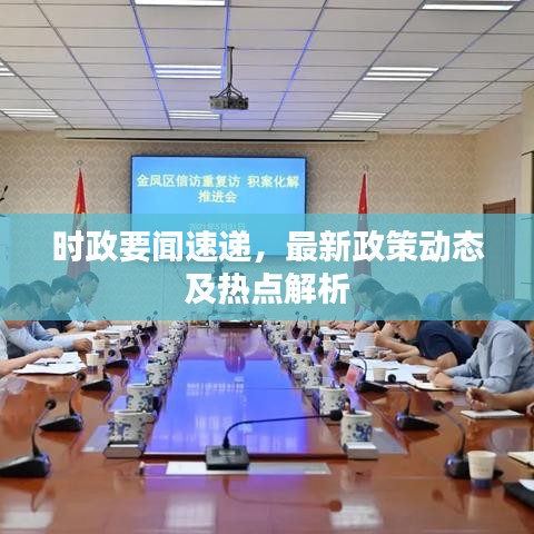 時(shí)政要聞速遞，最新政策動(dòng)態(tài)及熱點(diǎn)解析