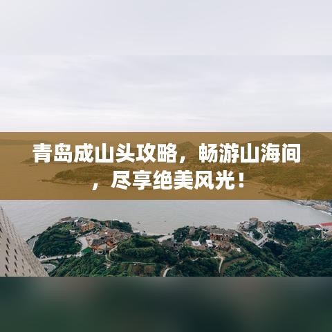 青島成山頭攻略，暢游山海間，盡享絕美風(fēng)光！