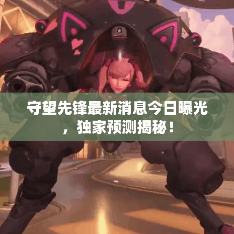 守望先鋒最新消息今日曝光，獨家預測揭秘！