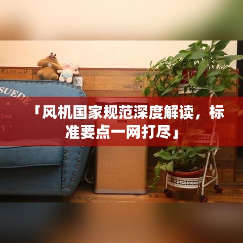 「風(fēng)機(jī)國家規(guī)范深度解讀，標(biāo)準(zhǔn)要點(diǎn)一網(wǎng)打盡」