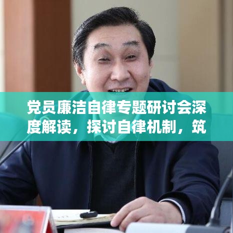 黨員廉潔自律專題研討會(huì)深度解讀，探討自律機(jī)制，筑牢廉潔防線