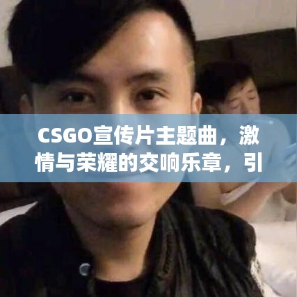 CSGO宣傳片主題曲，激情與榮耀的交響樂章，引領(lǐng)電競(jìng)風(fēng)潮！