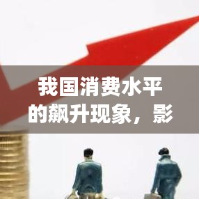 我國(guó)消費(fèi)水平的飆升現(xiàn)象，影響與趨勢(shì)分析