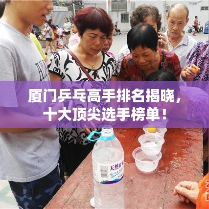廈門乒乓高手排名揭曉，十大頂尖選手榜單！