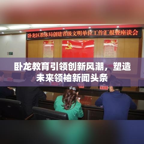 臥龍教育引領(lǐng)創(chuàng)新風(fēng)潮，塑造未來(lái)領(lǐng)袖新聞?lì)^條