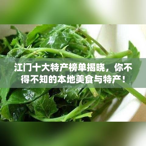 江門十大特產(chǎn)榜單揭曉，你不得不知的本地美食與特產(chǎn)！