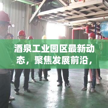 酒泉工業(yè)園區(qū)最新動態(tài)，聚焦發(fā)展前沿，引領(lǐng)產(chǎn)業(yè)創(chuàng)新風(fēng)潮