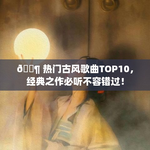 ?? 熱門(mén)古風(fēng)歌曲TOP10，經(jīng)典之作必聽(tīng)不容錯(cuò)過(guò)！