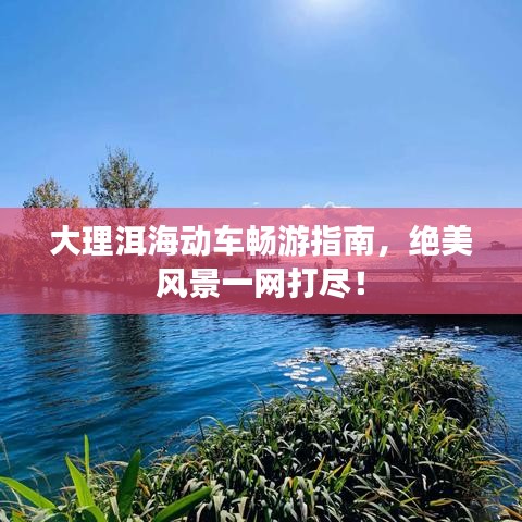 大理洱海動(dòng)車暢游指南，絕美風(fēng)景一網(wǎng)打盡！