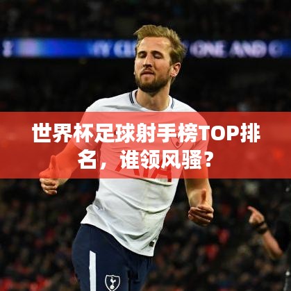 世界杯足球射手榜TOP排名，誰領(lǐng)風騷？