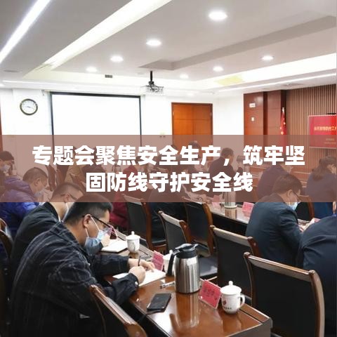 專題會(huì)聚焦安全生產(chǎn)，筑牢堅(jiān)固防線守護(hù)安全線