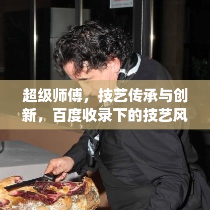 超級師傅，技藝傳承與創(chuàng)新，百度收錄下的技藝風(fēng)采展示