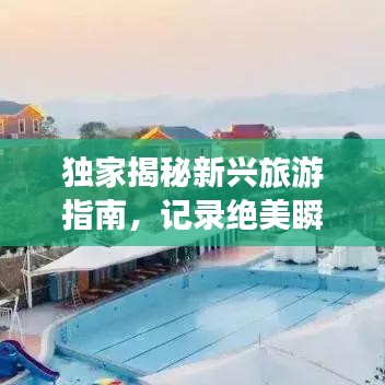 獨(dú)家揭秘新興旅游指南，記錄絕美瞬間，打造專屬旅行回憶！