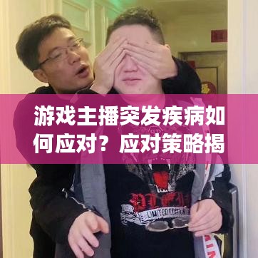 游戲主播突發(fā)疾病如何應(yīng)對？應(yīng)對策略揭秘！