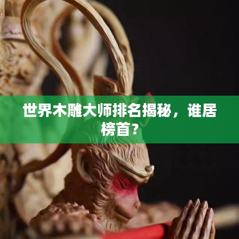世界木雕大師排名揭秘，誰居榜首？