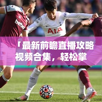 「最新前瞻直播攻略視頻合集，輕松掌握直播技巧，精彩內(nèi)容不容錯過！」