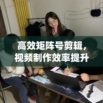 高效矩陣號(hào)剪輯，視頻制作效率提升的秘密武器！
