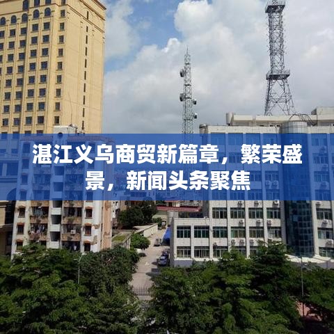 湛江義烏商貿(mào)新篇章，繁榮盛景，新聞?lì)^條聚焦