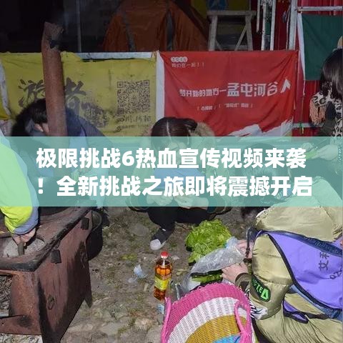 極限挑戰(zhàn)6熱血宣傳視頻來襲！全新挑戰(zhàn)之旅即將震撼開啟！