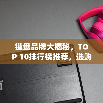 鍵盤品牌大揭秘，TOP 10排行榜推薦，選購指南一網(wǎng)打盡！