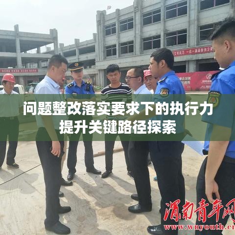問題整改落實要求下的執(zhí)行力提升關(guān)鍵路徑探索