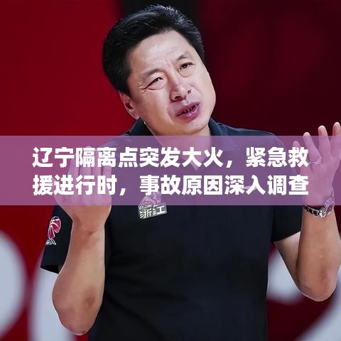 遼寧隔離點(diǎn)突發(fā)大火，緊急救援進(jìn)行時(shí)，事故原因深入調(diào)查