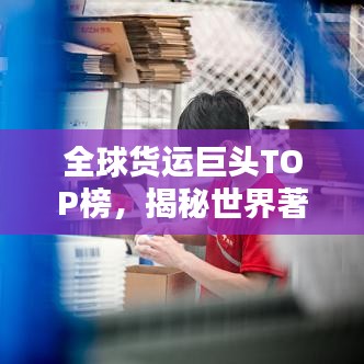 全球貨運(yùn)巨頭TOP榜，揭秘世界著名貨運(yùn)公司排名！