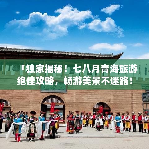 「獨(dú)家揭秘！七八月青海旅游絕佳攻略，暢游美景不迷路！」
